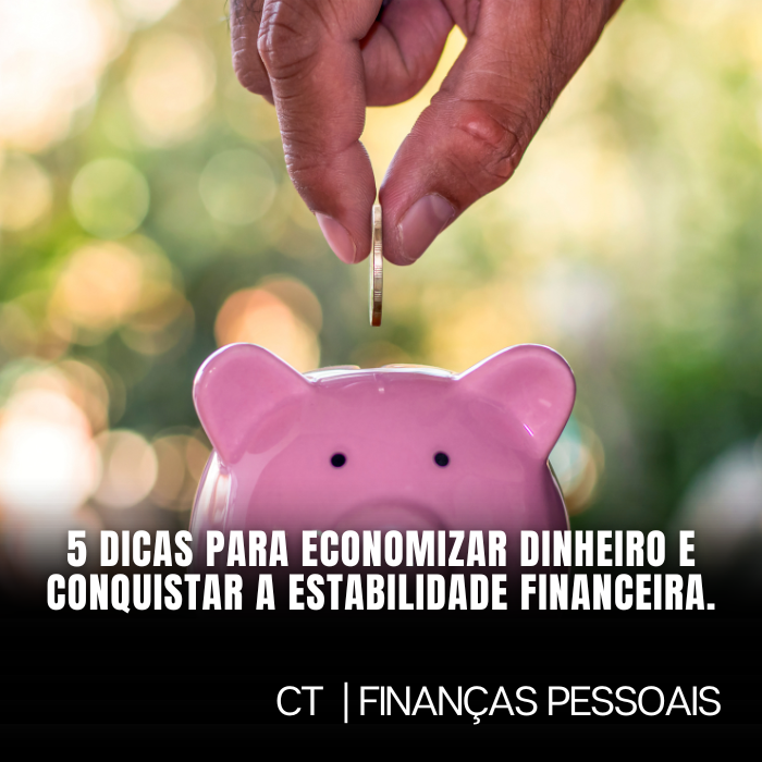 5 Dicas para Economizar Dinheiro e Conquistar a Estabilidade Financeira.